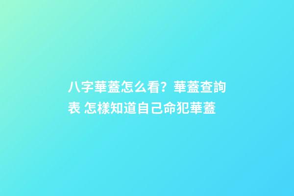 八字華蓋怎么看？華蓋查詢表 怎樣知道自己命犯華蓋-第1張-觀點-玄機派